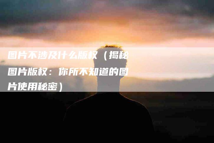 图片不涉及什么版权（揭秘图片版权：你所不知道的图片使用秘密）