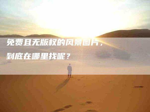 免费且无版权的风景图片，到底在哪里找呢？