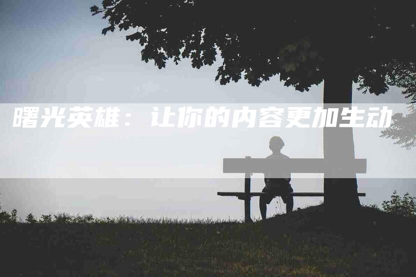 曙光英雄：让你的内容更加生动