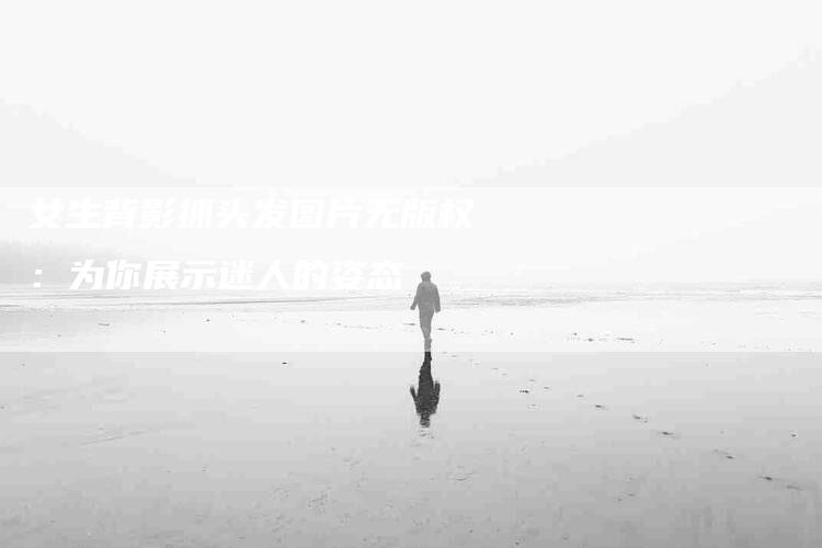 女生背影抓头发图片无版权：为你展示迷人的姿态