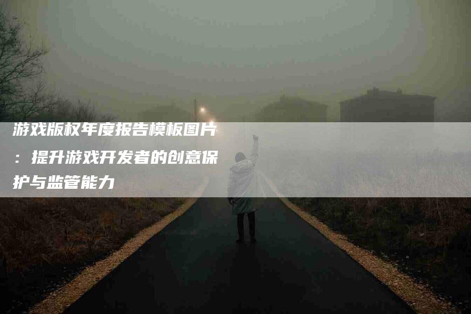 游戏版权年度报告模板图片：提升游戏开发者的创意保护与监管能力