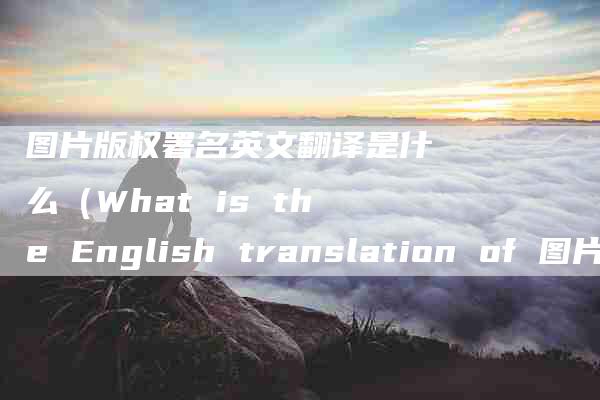 图片版权署名英文翻译是什么（What is the English translation of 图片版权署名）