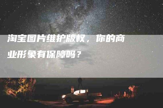 淘宝图片维护版权，你的商业形象有保障吗？