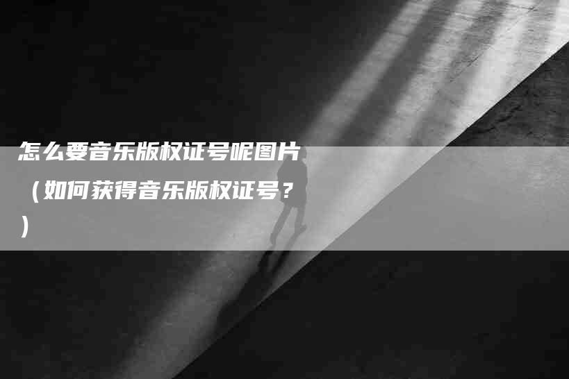 怎么要音乐版权证号呢图片（如何获得音乐版权证号？）