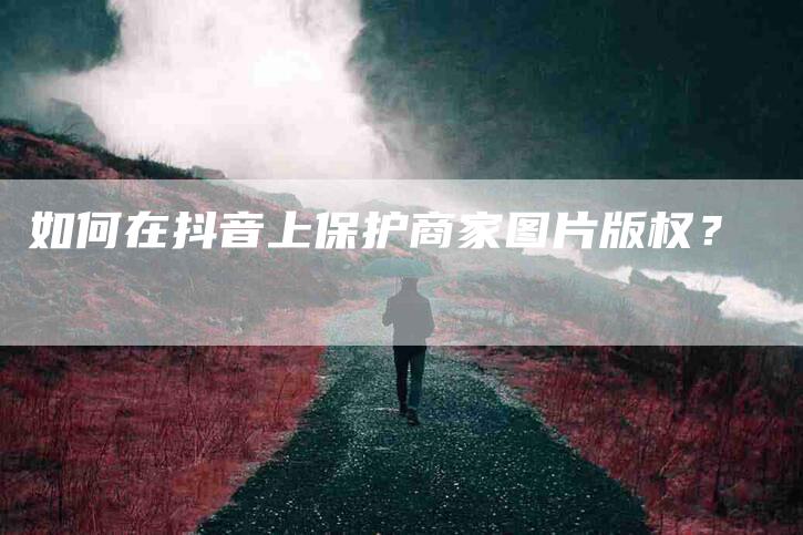 如何在抖音上保护商家图片版权？