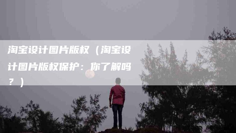 淘宝设计图片版权（淘宝设计图片版权保护：你了解吗？）