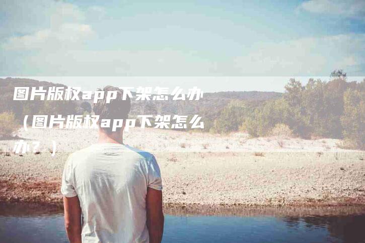 图片版权app下架怎么办（图片版权app下架怎么办？）