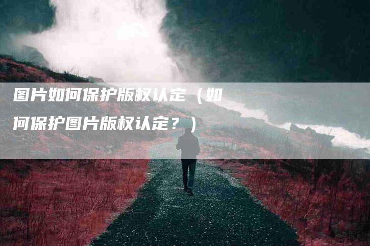 图片如何保护版权认定（如何保护图片版权认定？）