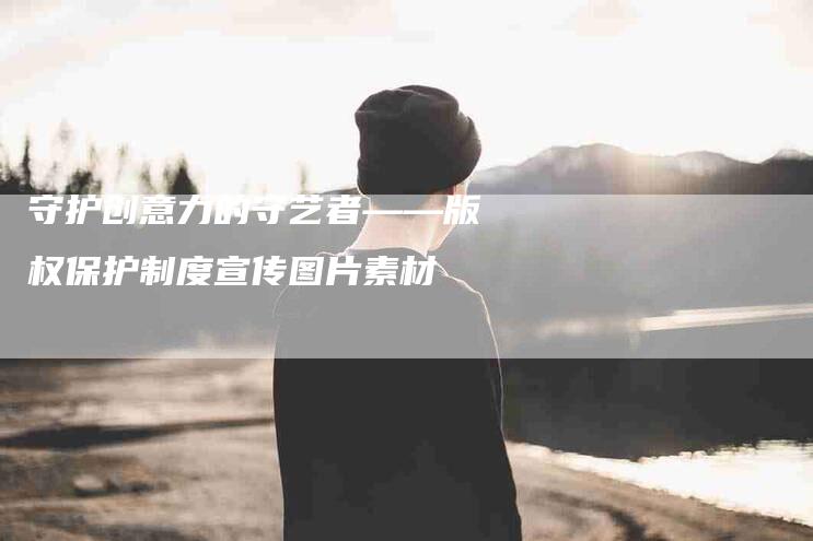 守护创意力的守艺者——版权保护制度宣传图片素材