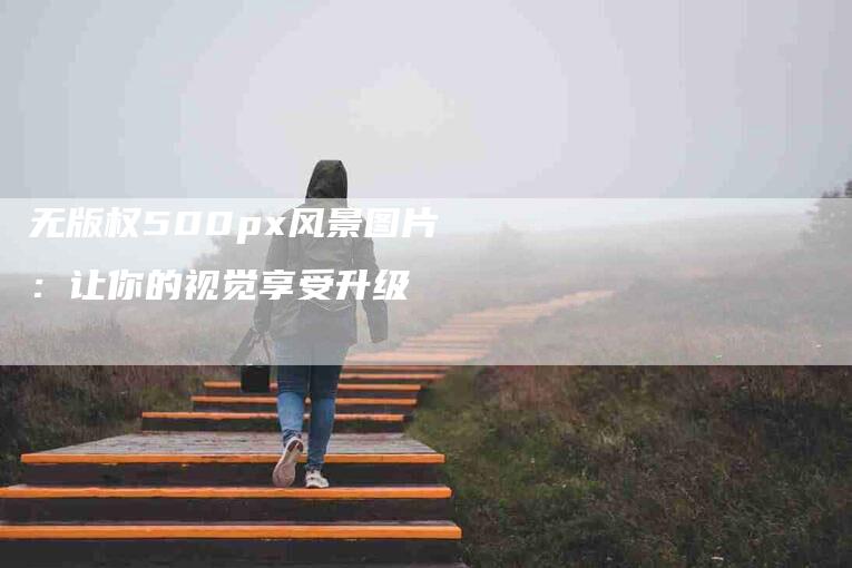 无版权500px风景图片：让你的视觉享受升级