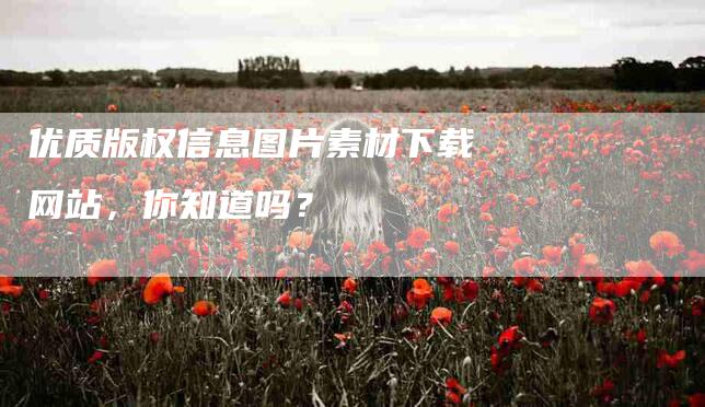 优质版权信息图片素材下载网站，你知道吗？