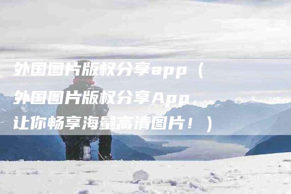 外国图片版权分享app（外国图片版权分享App，让你畅享海量高清图片！）