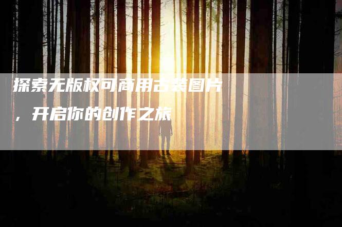 探索无版权可商用古装图片，开启你的创作之旅