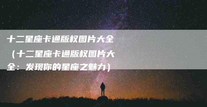 十二星座卡通版权图片大全（十二星座卡通版权图片大全：发现你的星座之魅力）