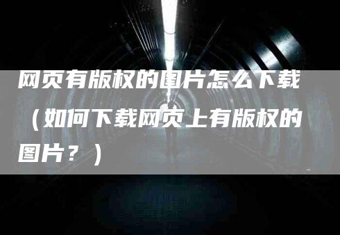 网页有版权的图片怎么下载（如何下载网页上有版权的图片？）