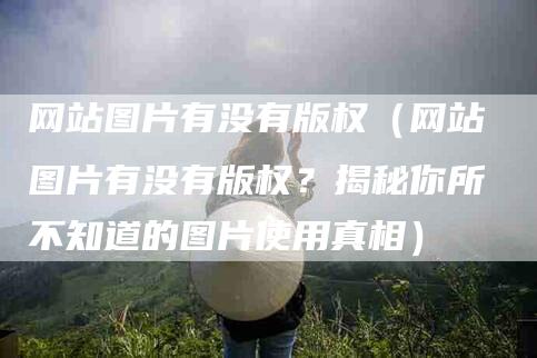 网站图片有没有版权（网站图片有没有版权？揭秘你所不知道的图片使用真相）