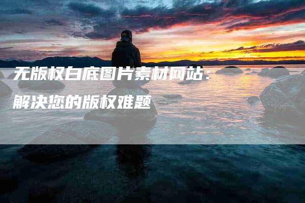 无版权白底图片素材网站：解决您的版权难题