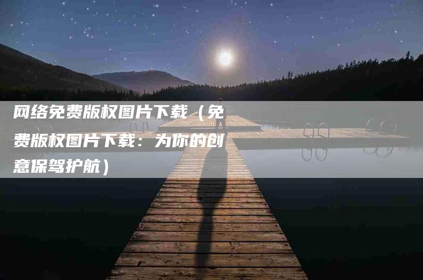 网络免费版权图片下载（免费版权图片下载：为你的创意保驾护航）