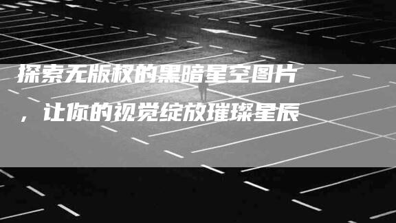 探索无版权的黑暗星空图片，让你的视觉绽放璀璨星辰