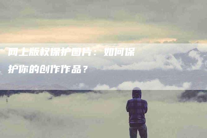 网上版权保护图片：如何保护你的创作作品？