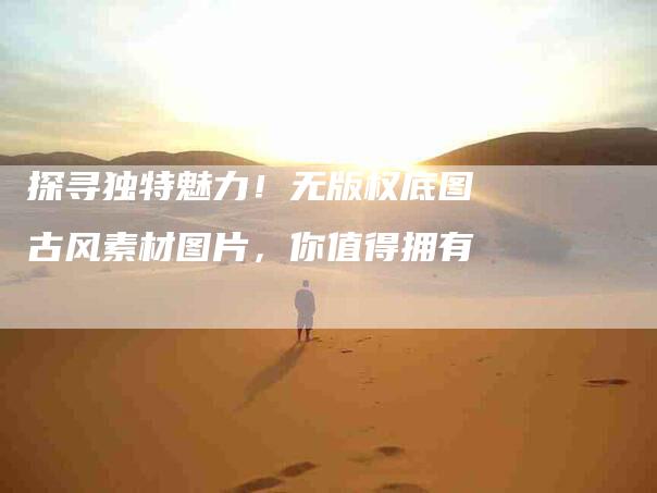 探寻独特魅力！无版权底图古风素材图片，你值得拥有