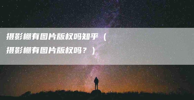 摄影棚有图片版权吗知乎（摄影棚有图片版权吗？）