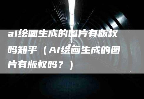 ai绘画生成的图片有版权吗知乎（AI绘画生成的图片有版权吗？）