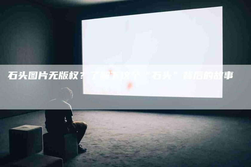 石头图片无版权？了解下这个“石头”背后的故事