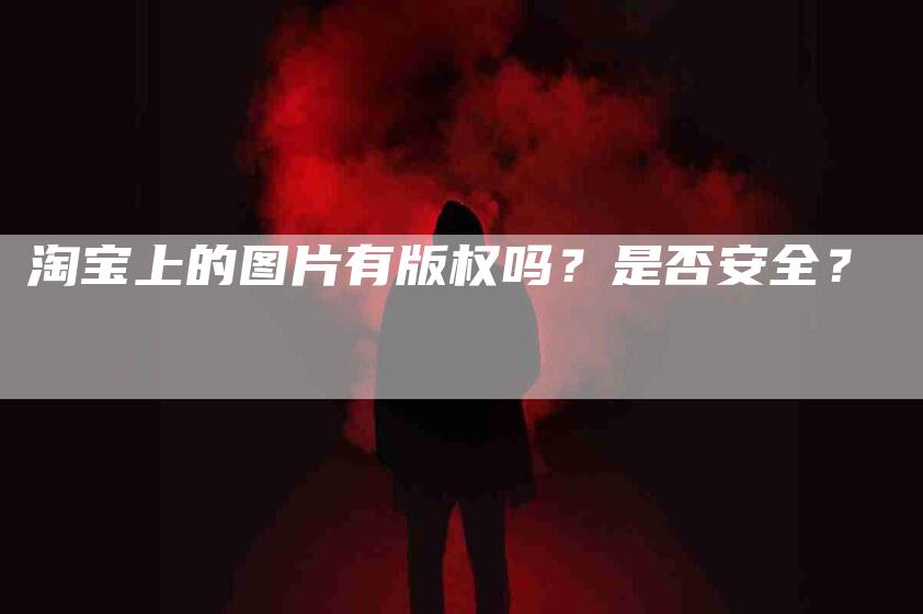 淘宝上的图片有版权吗？是否安全？