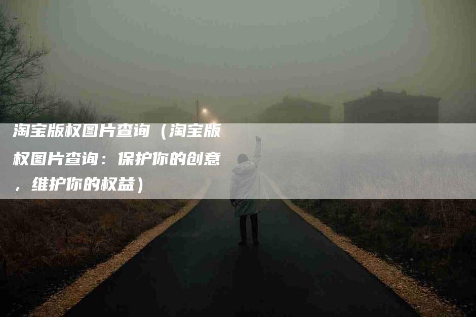 淘宝版权图片查询（淘宝版权图片查询：保护你的创意，维护你的权益）