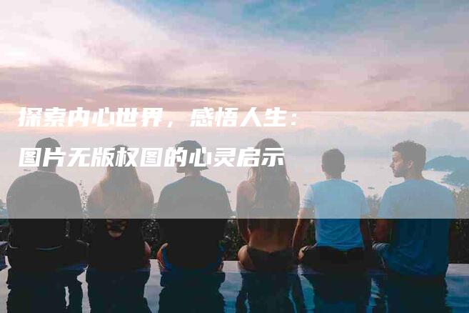 探索内心世界，感悟人生：图片无版权图的心灵启示