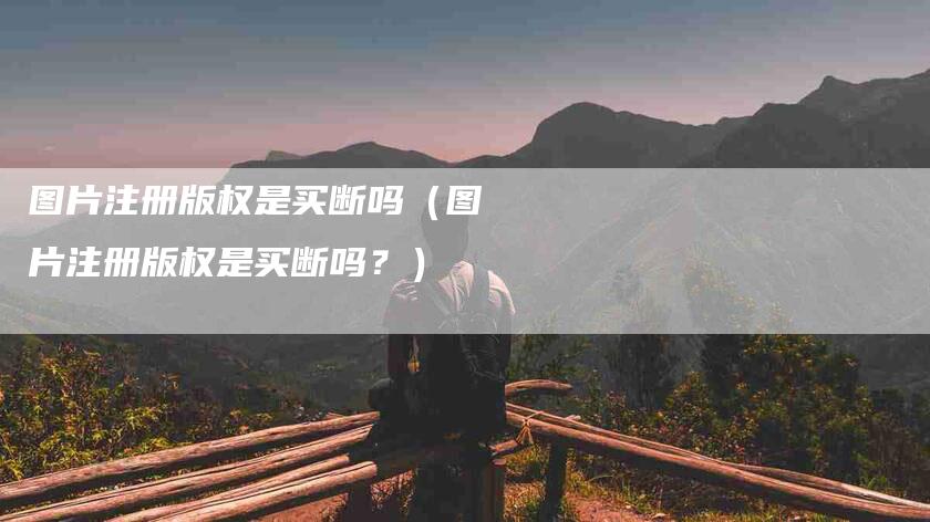 图片注册版权是买断吗（图片注册版权是买断吗？）