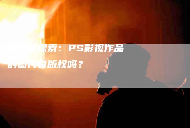 新媒体探索：PS影视作品的图片有版权吗？