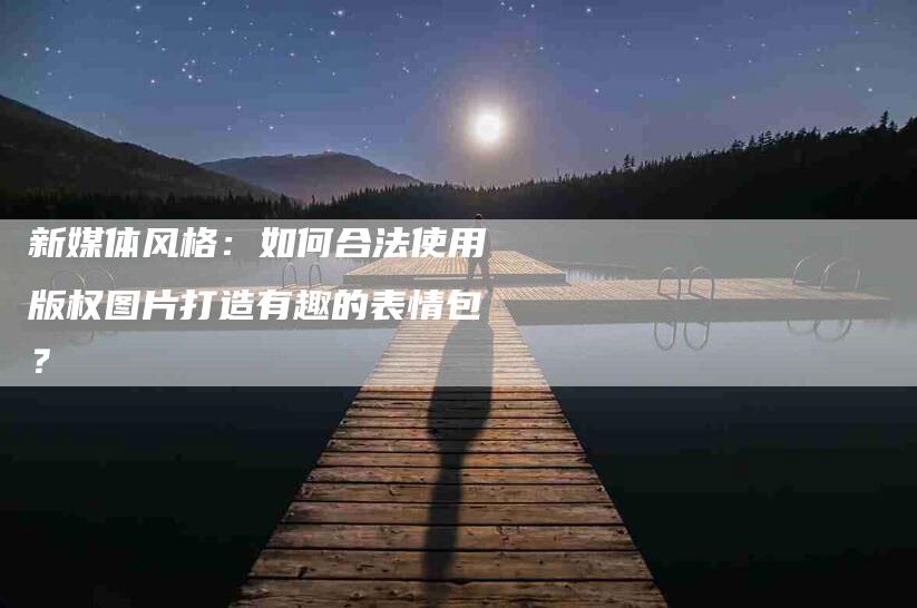 新媒体风格：如何合法使用版权图片打造有趣的表情包？