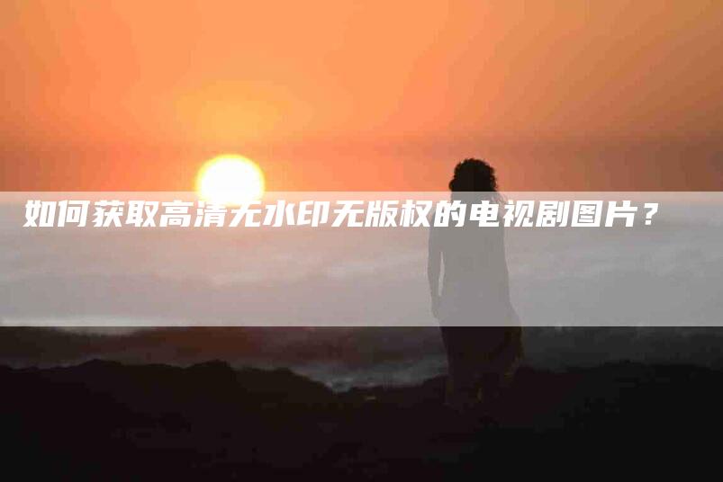 如何获取高清无水印无版权的电视剧图片？