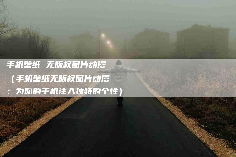 手机壁纸 无版权图片动漫（手机壁纸无版权图片动漫：为你的手机注入独特的个性）