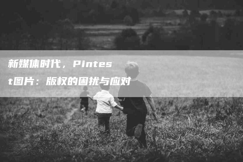 新媒体时代，Pintest图片：版权的困扰与应对