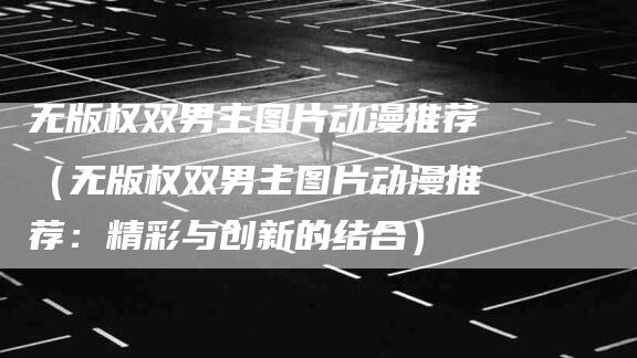 无版权双男主图片动漫推荐（无版权双男主图片动漫推荐：精彩与创新的结合）