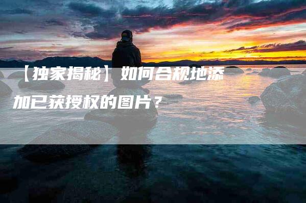 【独家揭秘】如何合规地添加已获授权的图片？