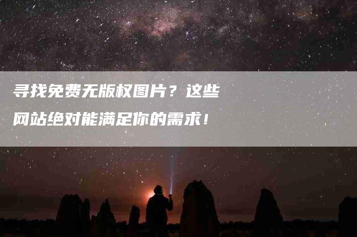 寻找免费无版权图片？这些网站绝对能满足你的需求！