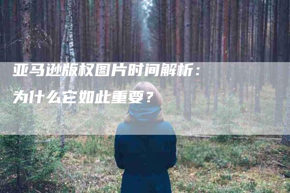 亚马逊版权图片时间解析：为什么它如此重要？