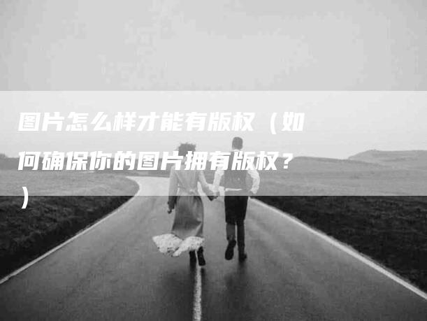 图片怎么样才能有版权（如何确保你的图片拥有版权？）