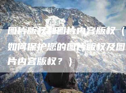 图片版权和图片内容版权（如何保护您的图片版权及图片内容版权？）