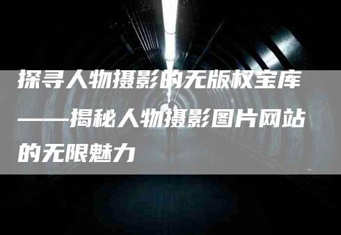 探寻人物摄影的无版权宝库——揭秘人物摄影图片网站的无限魅力