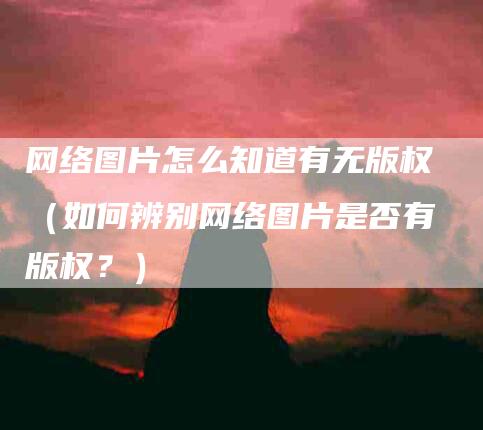 网络图片怎么知道有无版权（如何辨别网络图片是否有版权？）