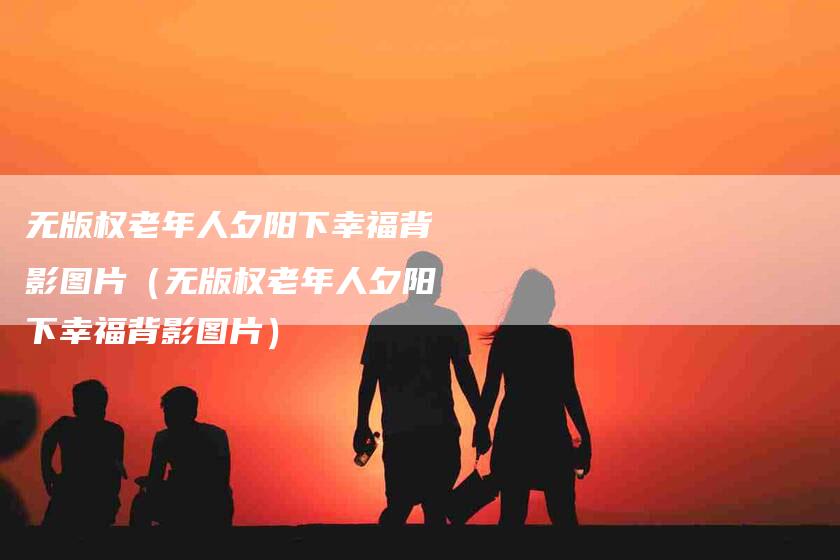 无版权老年人夕阳下幸福背影图片（无版权老年人夕阳下幸福背影图片）