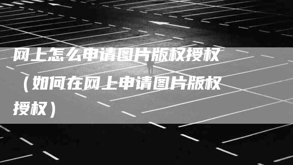 网上怎么申请图片版权授权（如何在网上申请图片版权授权）