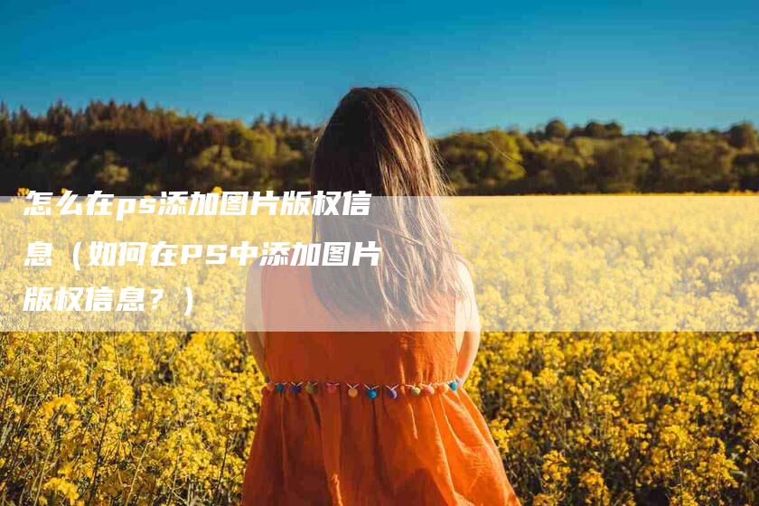 怎么在ps添加图片版权信息（如何在PS中添加图片版权信息？）