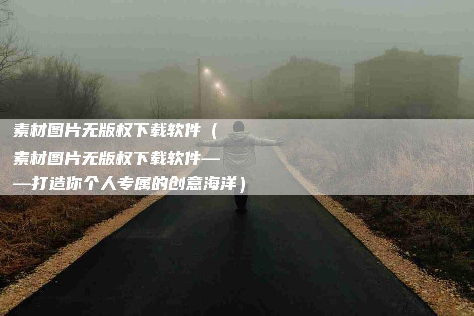 素材图片无版权下载软件（素材图片无版权下载软件——打造你个人专属的创意海洋）