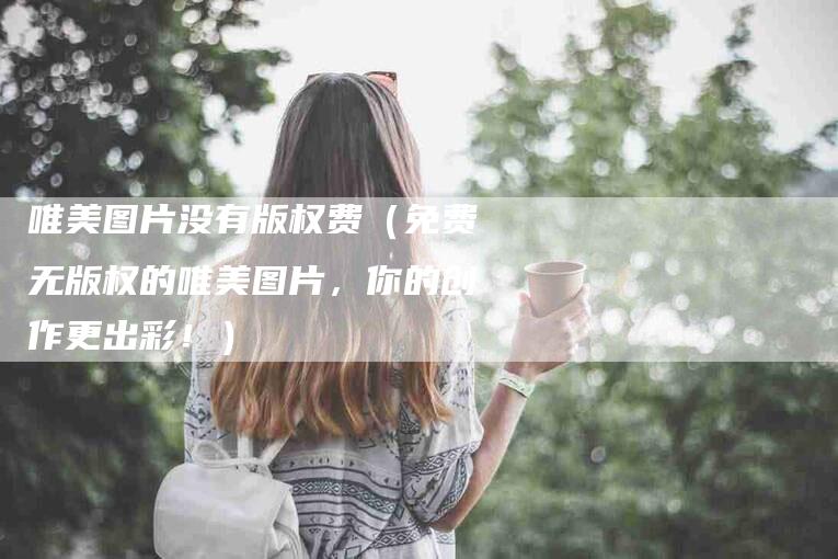 唯美图片没有版权费（免费无版权的唯美图片，你的创作更出彩！）